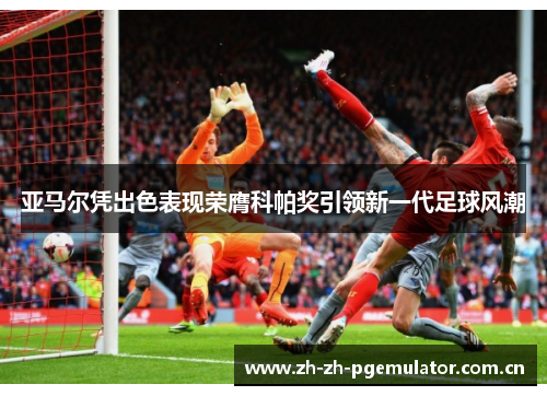 亚马尔凭出色表现荣膺科帕奖引领新一代足球风潮 亚马尔凭出色表现荣膺科帕奖引领新一代足球风潮