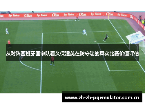 从对阵西班牙国家队看久保建英在防守端的真实比赛价值评估 从对阵西班牙国家队看久保建英在防守端的真实比赛价值评估
