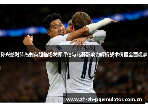 孙兴慜对阵热刺英超临场发挥评估与比赛影响力解析战术价值全面观察 孙兴慜对阵热刺英超临场发挥评估与比赛影响力解析战术价值全面观察
