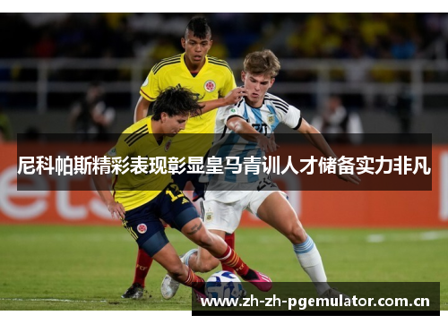 尼科帕斯精彩表现彰显皇马青训人才储备实力非凡 尼科帕斯精彩表现彰显皇马青训人才储备实力非凡
