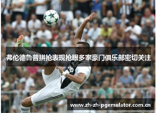 弗伦德鲁普拼抢表现抢眼多家豪门俱乐部密切关注